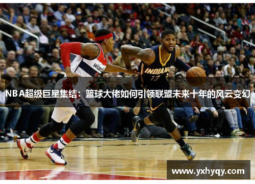 NBA超级巨星集结：篮球大佬如何引领联盟未来十年的风云变幻